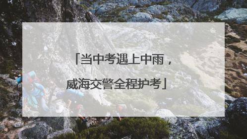 当中考遇上中雨，威海交警全程护考