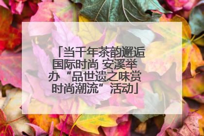 当千年茶韵邂逅国际时尚 安溪举办“品世遗之味赏时尚潮流”活动