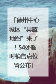 德州中心城区“果蔬地图”来了！54处临时销售点位置公布