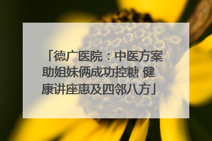 德广医院：中医方案助姐妹俩成功控糖 健康讲座惠及四邻八方