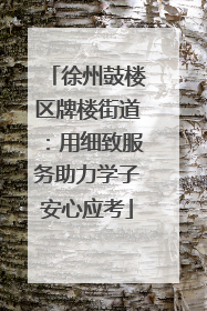 徐州鼓楼区牌楼街道：用细致服务助力学子安心应考