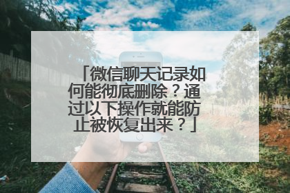 微信聊天记录如何能彻底删除？通过以下操作就能防止被恢复出来？