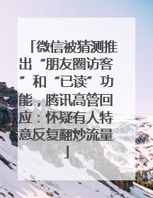 微信被猜测推出“朋友圈访客”和“已读”功能，腾讯高管回应：怀疑有人特意反复翻炒流量
