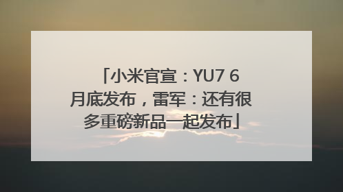 小米官宣：YU7 6月底发布，雷军：还有很多重磅新品一起发布
