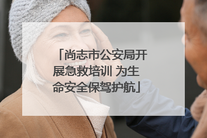 尚志市公安局开展急救培训 为生命安全保驾护航
