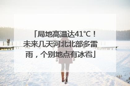 局地高温达41℃！未来几天河北北部多雷雨，个别地点有冰雹