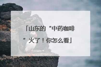 山东的“中药咖啡”火了！你怎么看