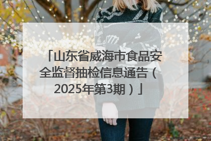 山东省威海市食品安全监督抽检信息通告（2025年第3期）