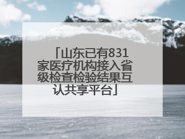山东已有831家医疗机构接入省级检查检验结果互认共享平台