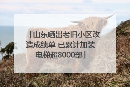 山东晒出老旧小区改造成绩单 已累计加装电梯超8000部
