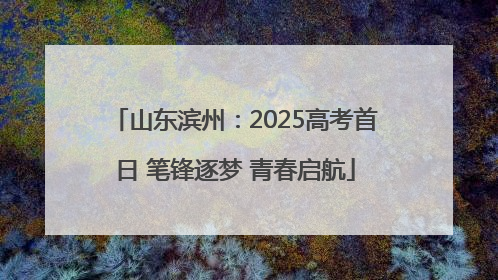 山东滨州：2025高考首日 笔锋逐梦 青春启航
