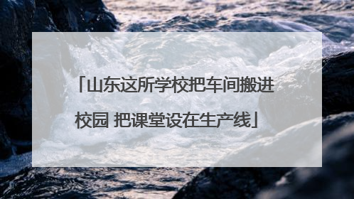 山东这所学校把车间搬进校园 把课堂设在生产线