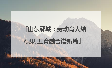 山东郓城：劳动育人结硕果 五育融合谱新篇