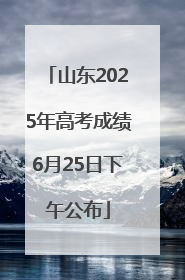 山东2025年高考成绩6月25日下午公布