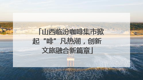 山西临汾咖啡集市掀起“啡”凡热潮，创新文旅融合新篇章