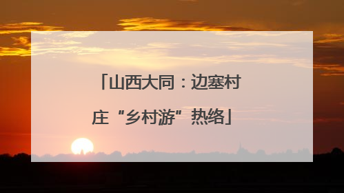 山西大同：边塞村庄“乡村游”热络