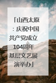 山西太原：庆祝中国共产党成立104周年基层文艺展演举办