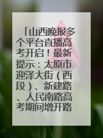 山西晚报多个平台直播高考开启！最新提示：太原市迎泽大街（西段）、新建路、人民南路高考期间增开路口