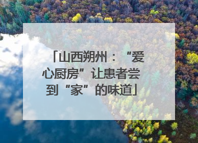 山西朔州：“爱心厨房”让患者尝到“家”的味道
