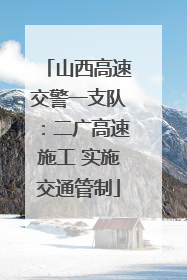 山西高速交警一支队：二广高速施工 实施交通管制