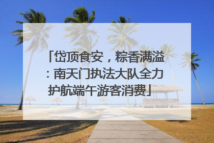 岱顶食安，粽香满溢：南天门执法大队全力护航端午游客消费