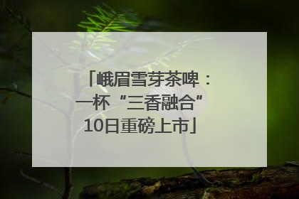 峨眉雪芽茶啤：一杯“三香融合”10日重磅上市