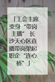 工会主席变身“带岗主播” 长沙天心区直播带岗架起职企“连心桥”