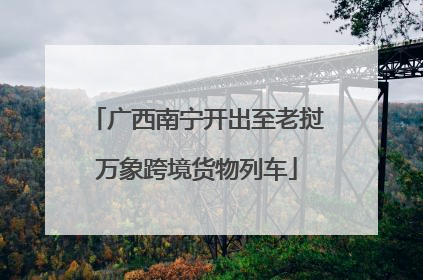 广西南宁开出至老挝万象跨境货物列车