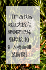 广西苍容浔江大桥完成钢箱梁环缝焊接 将进入桥面铺装阶段