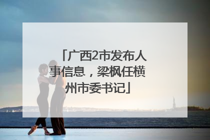 广西2市发布人事信息，梁枫任横州市委书记