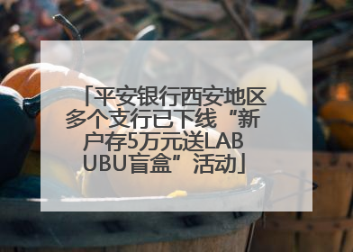 平安银行西安地区多个支行已下线“新户存5万元送LABUBU盲盒”活动