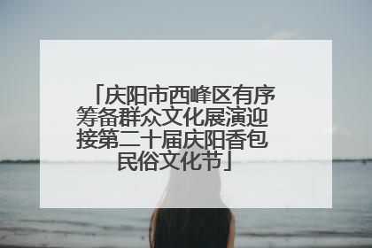 庆阳市西峰区有序筹备群众文化展演迎接第二十届庆阳香包民俗文化节