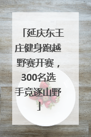 延庆东王庄健身跑越野赛开赛，300名选手竞逐山野