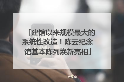 建馆以来规模最大的系统性改造！陈云纪念馆基本陈列焕新亮相