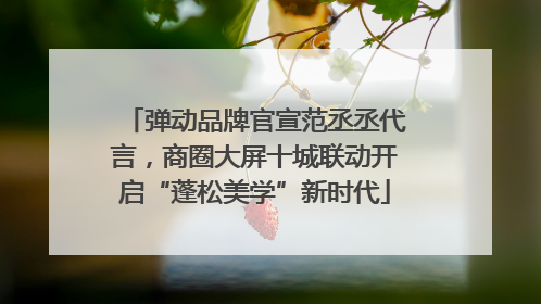 弹动品牌官宣范丞丞代言，商圈大屏十城联动开启“蓬松美学”新时代