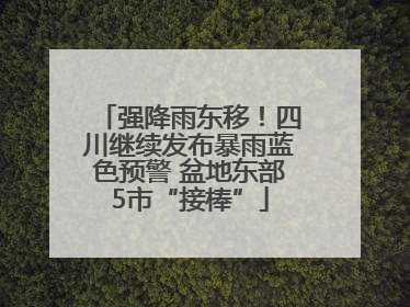 强降雨东移！四川继续发布暴雨蓝色预警 盆地东部5市“接棒”