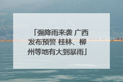 强降雨来袭 广西发布预警 桂林、柳州等地有大到暴雨