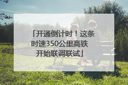 开通倒计时！这条时速350公里高铁开始联调联试