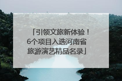 引领文旅新体验！6个项目入选河南省旅游演艺精品名录