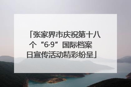 张家界市庆祝第十八个“6·9”国际档案日宣传活动精彩纷呈