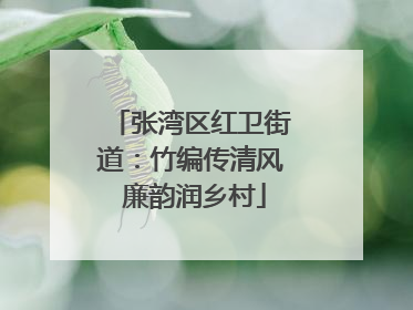 张湾区红卫街道：竹编传清风 廉韵润乡村