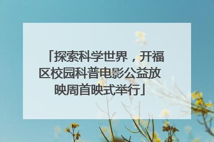 探索科学世界，开福区校园科普电影公益放映周首映式举行