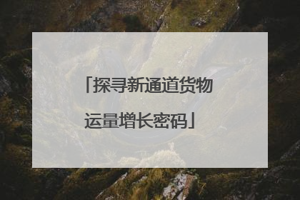 探寻新通道货物运量增长密码