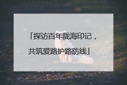 探访百年陇海印记，共筑爱路护路防线