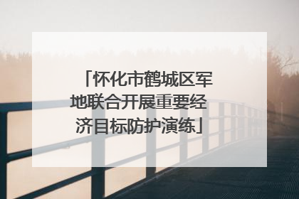 怀化市鹤城区军地联合开展重要经济目标防护演练