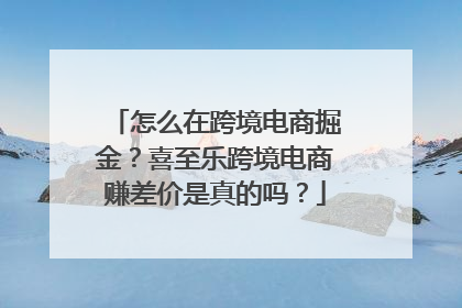怎么在跨境电商掘金？喜至乐跨境电商赚差价是真的吗？