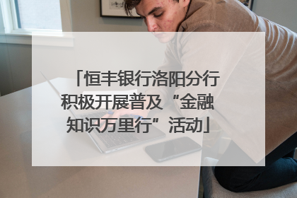 恒丰银行洛阳分行积极开展普及“金融知识万里行”活动
