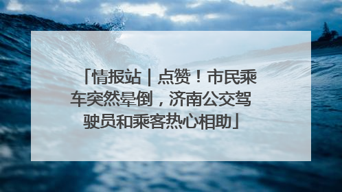 情报站｜点赞！市民乘车突然晕倒，济南公交驾驶员和乘客热心相助