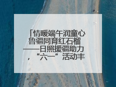 情暖端午润童心 鲁疆同育红石榴——日照援疆助力，“六一”活动丰富多彩