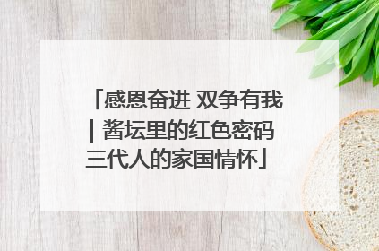 感恩奋进 双争有我｜酱坛里的红色密码 三代人的家国情怀
